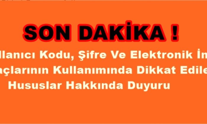 Kullanıcı Kodu, Şifre Ve Elektronik İmza Araçlarının Kullanımında Dikkat Edilecek Hususlar Hakkında Duyuru